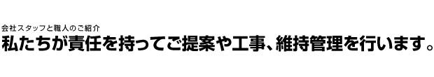 会社スタッフと職人のご紹介/私たちが責任を持ってご提案や工事、維持管理を行います。